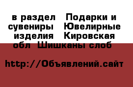  в раздел : Подарки и сувениры » Ювелирные изделия . Кировская обл.,Шишканы слоб.